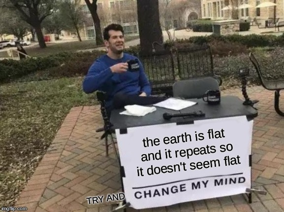 Change My Mind Meme | the earth is flat and it repeats so it doesn't seem flat; TRY AND | image tagged in memes,change my mind | made w/ Imgflip meme maker