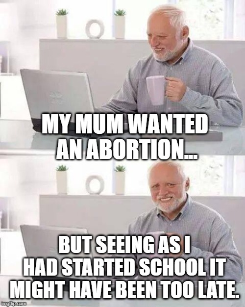 Hide the Pain Harold | MY MUM WANTED AN ABORTION... BUT SEEING AS I HAD STARTED SCHOOL IT MIGHT HAVE BEEN TOO LATE. | image tagged in memes,hide the pain harold | made w/ Imgflip meme maker