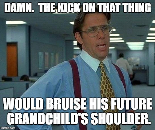 That Would Be Great Meme | DAMN.  THE KICK ON THAT THING WOULD BRUISE HIS FUTURE GRANDCHILD'S SHOULDER. | image tagged in memes,that would be great | made w/ Imgflip meme maker