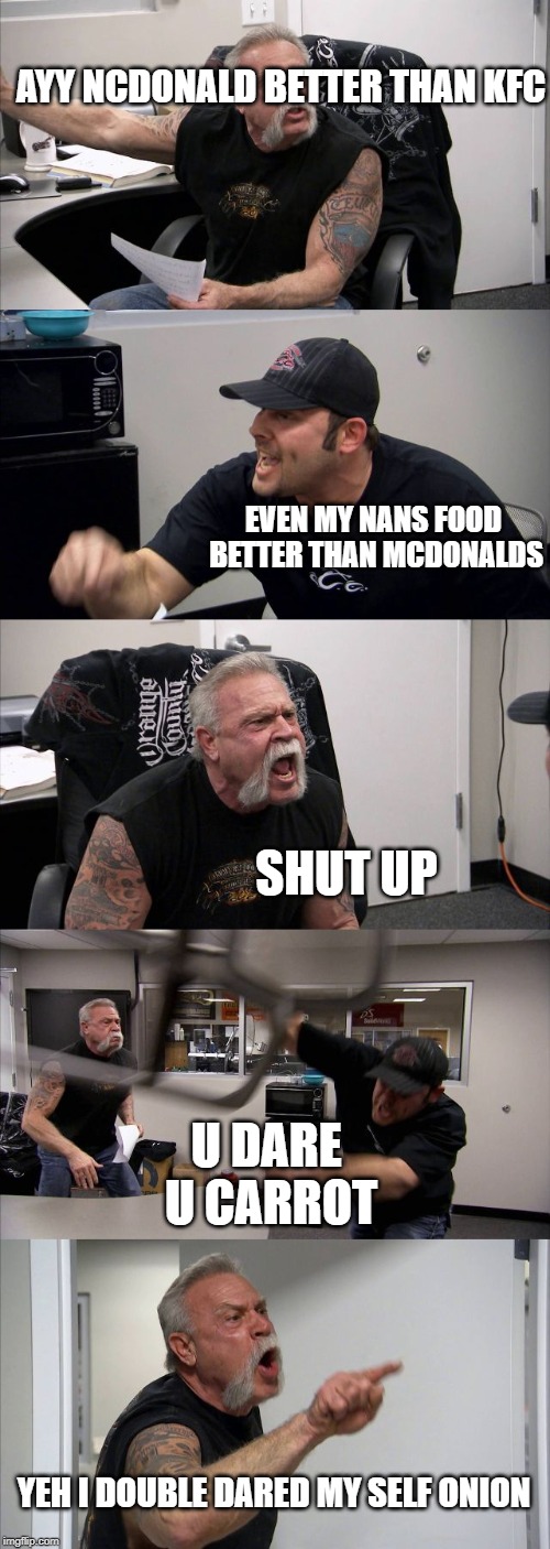 American Chopper Argument | AYY NCDONALD BETTER THAN KFC; EVEN MY NANS FOOD BETTER THAN MCDONALDS; SHUT UP; U DARE U CARROT; YEH I DOUBLE DARED MY SELF ONION | image tagged in memes,american chopper argument | made w/ Imgflip meme maker