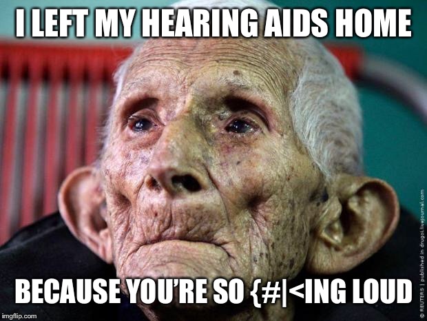 Old Man | I LEFT MY HEARING AIDS HOME; BECAUSE YOU’RE SO {#|<ING LOUD | image tagged in old man,loud | made w/ Imgflip meme maker