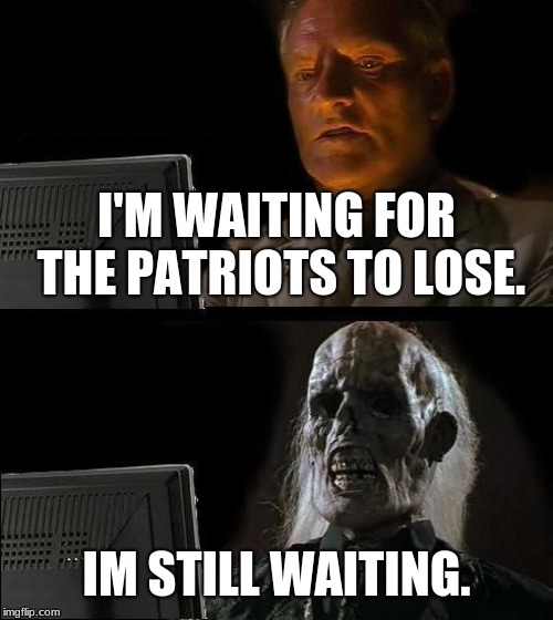 I'll Just Wait Here Meme | I'M WAITING FOR THE PATRIOTS TO LOSE. IM STILL WAITING. | image tagged in memes,ill just wait here | made w/ Imgflip meme maker