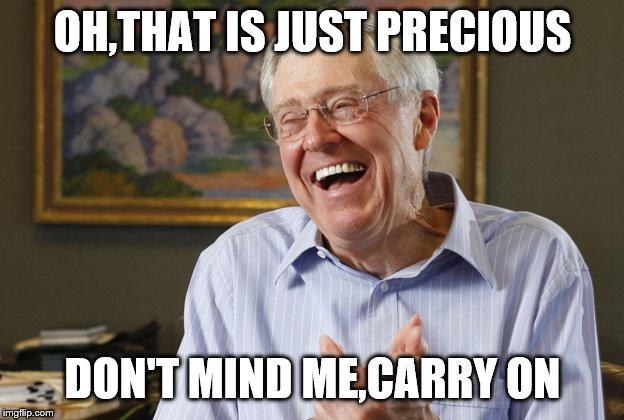 Laughing Charles Koch | OH,THAT IS JUST PRECIOUS DON'T MIND ME,CARRY ON | image tagged in laughing charles koch | made w/ Imgflip meme maker
