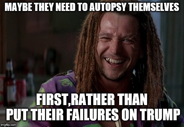 MAYBE THEY NEED TO AUTOPSY THEMSELVES FIRST,RATHER THAN PUT THEIR FAILURES ON TRUMP | made w/ Imgflip meme maker