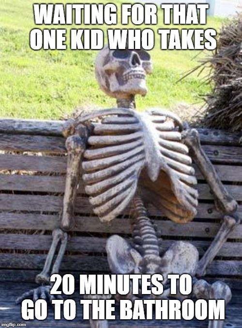 Waiting Skeleton Meme | WAITING FOR THAT ONE KID WHO TAKES; 20 MINUTES TO GO TO THE BATHROOM | image tagged in memes,waiting skeleton | made w/ Imgflip meme maker