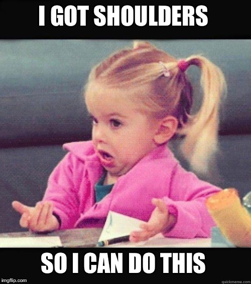 I dont know girl | I GOT SHOULDERS SO I CAN DO THIS | image tagged in i dont know girl | made w/ Imgflip meme maker