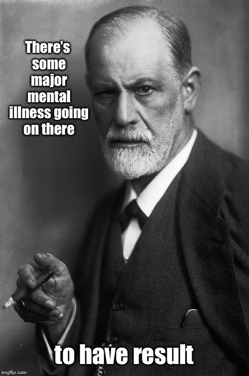 Sigmund Freud Meme | There’s some major mental illness going on there to have result | image tagged in memes,sigmund freud | made w/ Imgflip meme maker