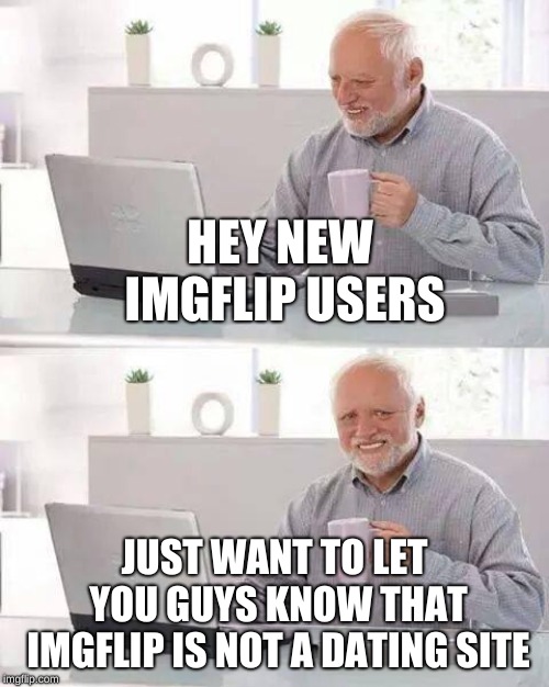 I've seen multiple attempts from new users (that are very desperate and hilarious) | HEY NEW IMGFLIP USERS; JUST WANT TO LET YOU GUYS KNOW THAT IMGFLIP IS NOT A DATING SITE | image tagged in memes,hide the pain harold | made w/ Imgflip meme maker