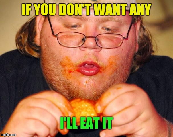 fat guy eating wings | IF YOU DON'T WANT ANY I'LL EAT IT | image tagged in fat guy eating wings | made w/ Imgflip meme maker