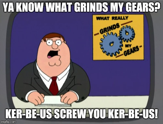 Peter Griffin News Meme | YA KNOW WHAT GRINDS MY GEARS? KER-BE-US SCREW YOU KER-BE-US! | image tagged in memes,peter griffin news | made w/ Imgflip meme maker