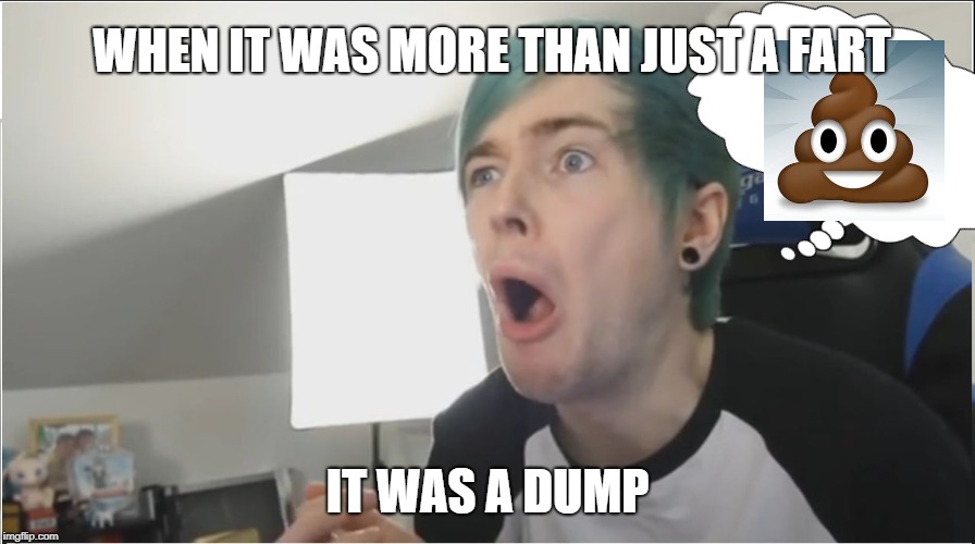 DanTDM sour | WHEN IT WAS MORE THAN JUST A FART; IT WAS A DUMP | image tagged in dantdm sour | made w/ Imgflip meme maker