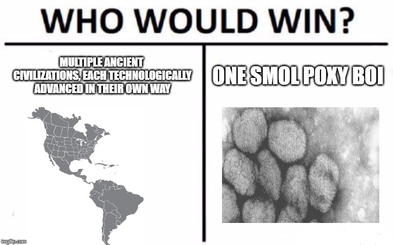 Who Would Win? Meme | MULTIPLE ANCIENT CIVILIZATIONS, EACH TECHNOLOGICALLY ADVANCED IN THEIR OWN WAY; ONE SMOL POXY BOI | image tagged in memes,who would win | made w/ Imgflip meme maker