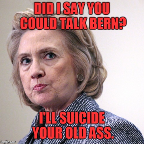 hillary clinton pissed | DID I SAY YOU COULD TALK BERN? I'LL SUICIDE YOUR OLD ASS. | image tagged in hillary clinton pissed | made w/ Imgflip meme maker