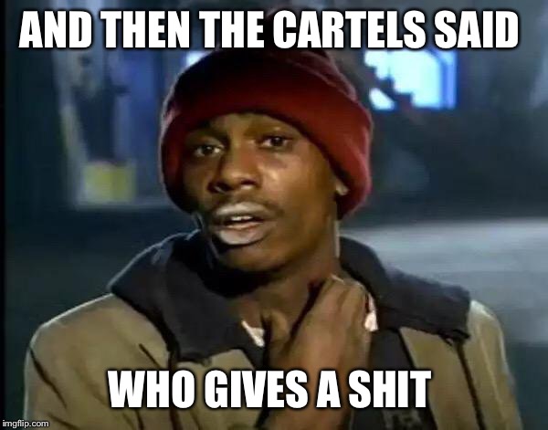 Y'all Got Any More Of That Meme | AND THEN THE CARTELS SAID WHO GIVES A SHIT | image tagged in memes,y'all got any more of that | made w/ Imgflip meme maker