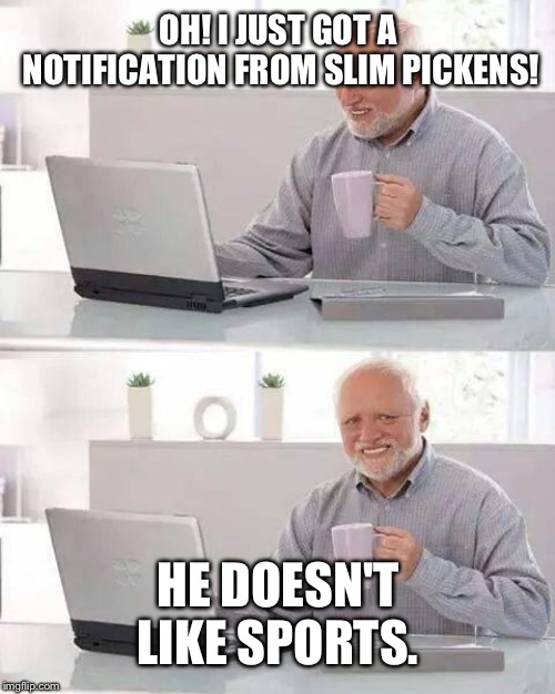 Hide the Pain Harold Meme | OH! I JUST GOT A NOTIFICATION FROM SLIM PICKENS! HE DOESN'T LIKE SPORTS. | image tagged in memes,hide the pain harold | made w/ Imgflip meme maker