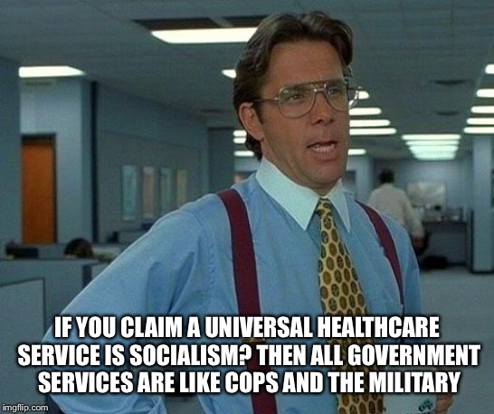 That Would Be Great Meme | IF YOU CLAIM A UNIVERSAL HEALTHCARE SERVICE IS SOCIALISM? THEN ALL GOVERNMENT SERVICES ARE LIKE COPS AND THE MILITARY | image tagged in memes,that would be great | made w/ Imgflip meme maker