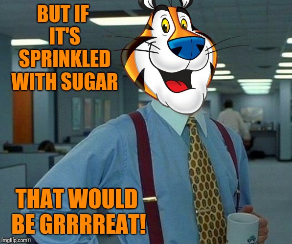 BUT IF IT'S SPRINKLED WITH SUGAR THAT WOULD BE GRRRREAT! | made w/ Imgflip meme maker