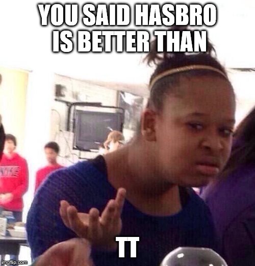 Black Girl Wat Meme | YOU SAID HASBRO IS BETTER THAN; TT | image tagged in memes,black girl wat | made w/ Imgflip meme maker
