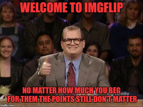 And the points don't matter | WELCOME TO IMGFLIP; NO MATTER HOW MUCH YOU BEG FOR THEM THE POINTS STILL DON'T MATTER | image tagged in and the points don't matter | made w/ Imgflip meme maker