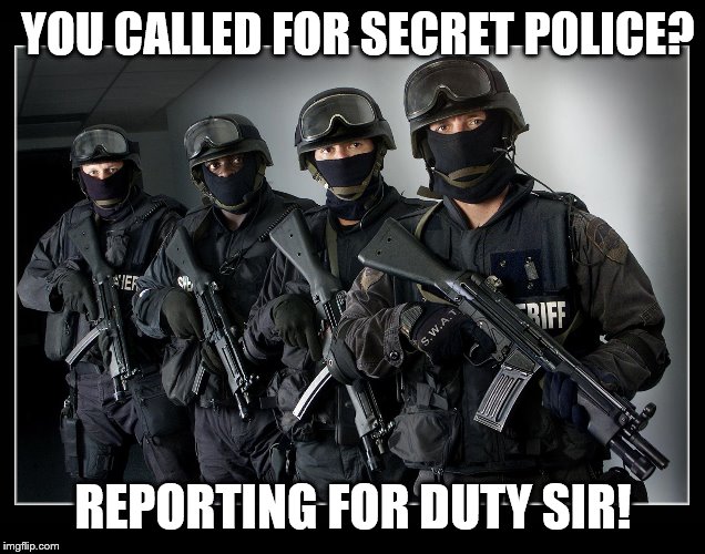 Sheriff's SWAT Team | YOU CALLED FOR SECRET POLICE? REPORTING FOR DUTY SIR! | image tagged in sheriff's swat team | made w/ Imgflip meme maker