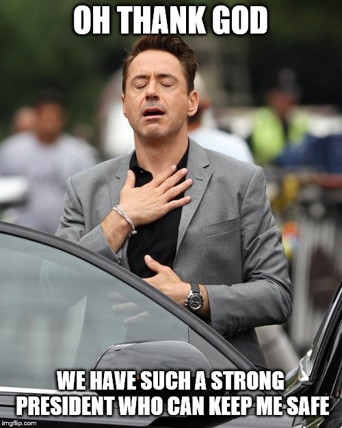 Relief | OH THANK GOD WE HAVE SUCH A STRONG PRESIDENT WHO CAN KEEP ME SAFE | image tagged in relief | made w/ Imgflip meme maker
