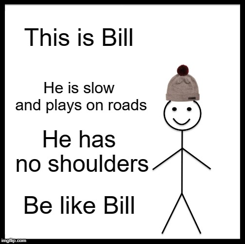 Be Like Bill Meme | This is Bill He is slow and plays on roads He has no shoulders Be like Bill | image tagged in memes,be like bill | made w/ Imgflip meme maker