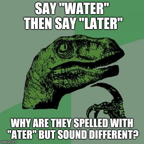 Philosoraptor Meme | SAY "WATER" THEN SAY "LATER"; WHY ARE THEY SPELLED WITH "ATER" BUT SOUND DIFFERENT? | image tagged in memes,philosoraptor | made w/ Imgflip meme maker