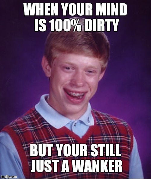 Bad Luck Brian Meme | WHEN YOUR MIND IS 100% DIRTY; BUT YOUR STILL JUST A WANKER | image tagged in memes,bad luck brian | made w/ Imgflip meme maker