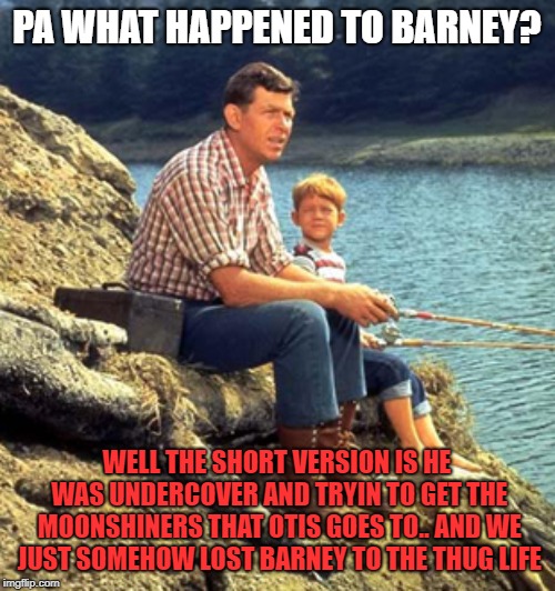 Andy Griffith | PA WHAT HAPPENED TO BARNEY? WELL THE SHORT VERSION IS HE WAS UNDERCOVER AND TRYIN TO GET THE MOONSHINERS THAT OTIS GOES TO.. AND WE JUST SOM | image tagged in andy griffith | made w/ Imgflip meme maker