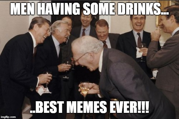 Laughing Men In Suits Meme | MEN HAVING SOME DRINKS... ..BEST MEMES EVER!!! | image tagged in memes,laughing men in suits | made w/ Imgflip meme maker