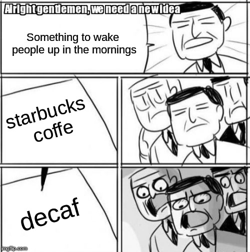 when companies come so close, get sooo far. | Something to wake people up in the mornings; starbucks coffe; decaf | image tagged in memes,alright gentlemen we need a new idea,funny,coffee,mornings | made w/ Imgflip meme maker