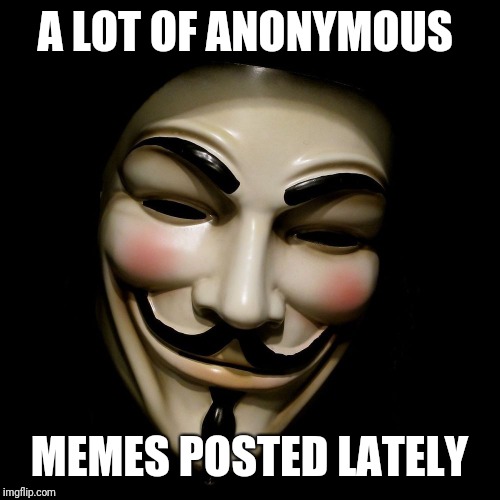 Stop hiding and put your name to it, it doesn't change who you are or how you think. | A LOT OF ANONYMOUS; MEMES POSTED LATELY | image tagged in anonymous mask,coward,randomness | made w/ Imgflip meme maker
