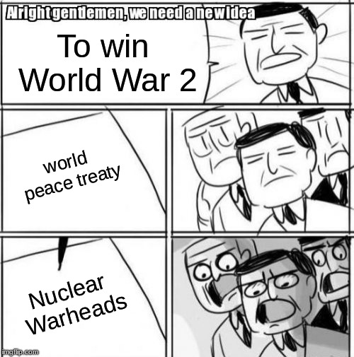 We came so close | To win World War 2; world peace treaty; Nuclear Warheads | image tagged in memes,alright gentlemen we need a new idea,world war 2,peace,funny | made w/ Imgflip meme maker