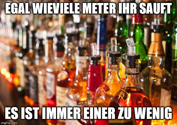 Alcohol | EGAL WIEVIELE METER IHR SAUFT; ES IST IMMER EINER ZU WENIG | image tagged in alcohol | made w/ Imgflip meme maker