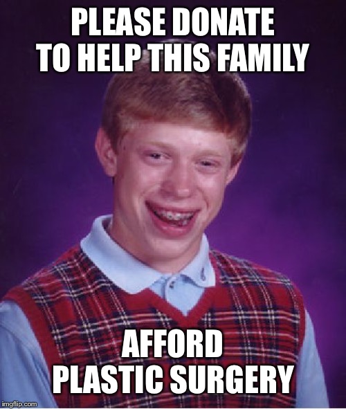 Bad Luck Brian Meme | PLEASE DONATE TO HELP THIS FAMILY; AFFORD PLASTIC SURGERY | image tagged in memes,bad luck brian | made w/ Imgflip meme maker