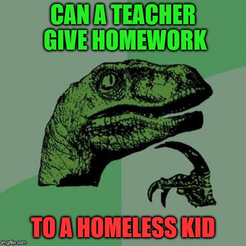 Philosoraptor Meme | CAN A TEACHER GIVE HOMEWORK; TO A HOMELESS KID | image tagged in memes,philosoraptor | made w/ Imgflip meme maker