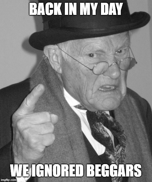 Back in my day | BACK IN MY DAY WE IGNORED BEGGARS | image tagged in back in my day | made w/ Imgflip meme maker