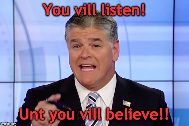 Hannity Crazy Funny News | You vill listen! Unt you vill believe!! | image tagged in hannity crazy funny news | made w/ Imgflip meme maker