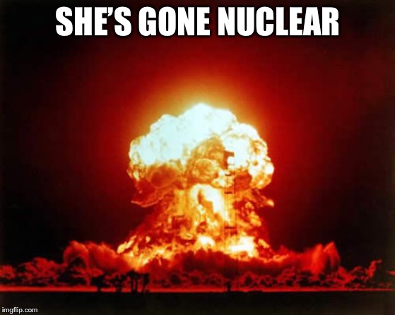 Nuclear Explosion Meme | SHE’S GONE NUCLEAR | image tagged in memes,nuclear explosion | made w/ Imgflip meme maker
