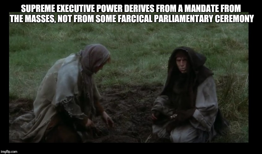 Monty Python peasants | SUPREME EXECUTIVE POWER DERIVES FROM A MANDATE FROM THE MASSES, NOT FROM SOME FARCICAL PARLIAMENTARY CEREMONY | image tagged in monty python peasants | made w/ Imgflip meme maker