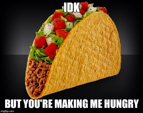 Taco | IDK BUT YOU'RE MAKING ME HUNGRY | image tagged in taco | made w/ Imgflip meme maker