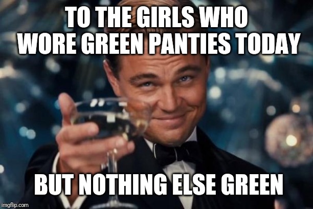 Leonardo Dicaprio Cheers | TO THE GIRLS WHO WORE GREEN PANTIES TODAY; BUT NOTHING ELSE GREEN | image tagged in memes,leonardo dicaprio cheers | made w/ Imgflip meme maker