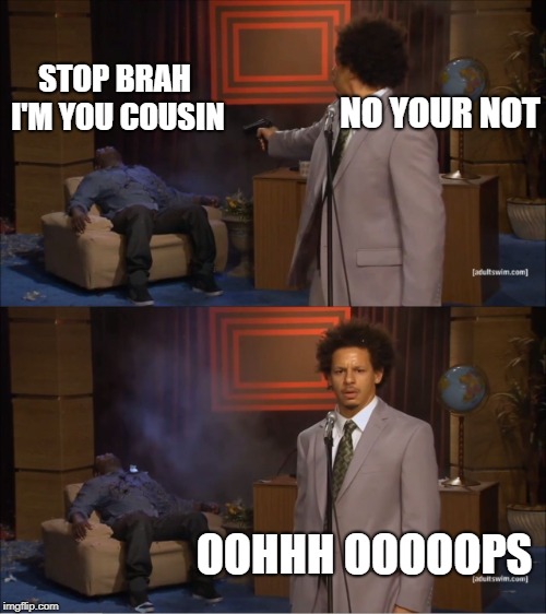 Who Killed Hannibal Meme | STOP BRAH I'M YOU COUSIN; NO YOUR NOT; OOHHH OOOOOPS | image tagged in memes,who killed hannibal | made w/ Imgflip meme maker