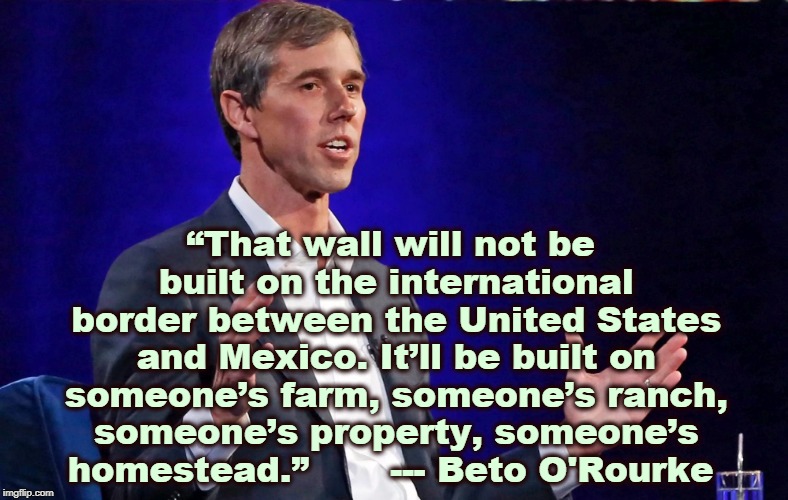 “That wall will not be built on the international border between the United States and Mexico. It’ll be built on someone’s farm, someone’s ranch, someone’s property, someone’s homestead.”       --- Beto O'Rourke | image tagged in land grab,trump,mexico,wall,texas | made w/ Imgflip meme maker