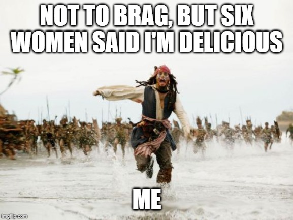 Jack Sparrow Being Chased | NOT TO BRAG, BUT SIX WOMEN SAID I'M DELICIOUS; ME | image tagged in memes,jack sparrow being chased | made w/ Imgflip meme maker