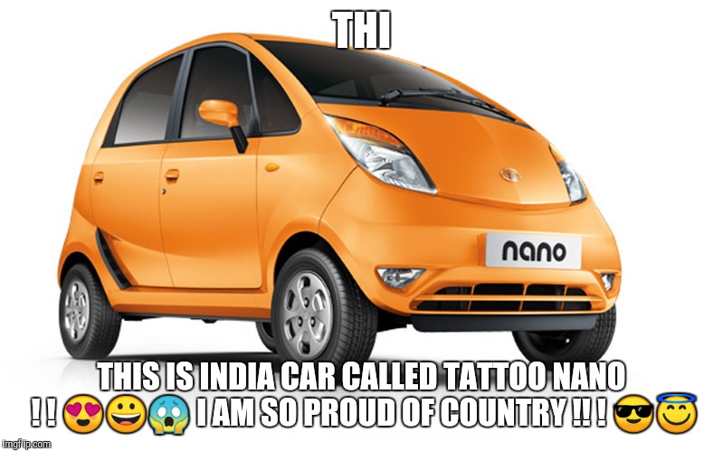 THI; THIS IS INDIA CAR CALLED TATTOO NANO ! ! 😍😀😱 I AM SO PROUD OF COUNTRY !! ! 😎😇 | made w/ Imgflip meme maker
