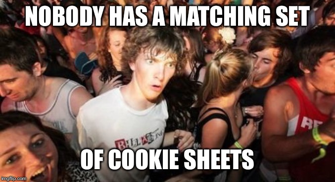 Sudden Clarity Clarence Meme | NOBODY HAS A MATCHING SET; OF COOKIE SHEETS | image tagged in memes,sudden clarity clarence | made w/ Imgflip meme maker