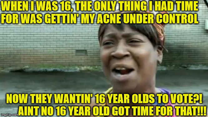 16 Year Olds got 100 problems and Voting Aint one of them | WHEN I WAS 16, THE ONLY THING I HAD TIME        FOR WAS GETTIN' MY ACNE UNDER CONTROL; NOW THEY WANTIN' 16 YEAR OLDS TO VOTE?!        AINT NO 16 YEAR OLD GOT TIME FOR THAT!!! | image tagged in memes,aint nobody got time for that,voting,democrats,nancy pelosi,teenagers | made w/ Imgflip meme maker