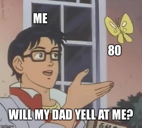 Is This A Pigeon Meme | ME; 80; WILL MY DAD YELL AT ME? | image tagged in memes,is this a pigeon | made w/ Imgflip meme maker