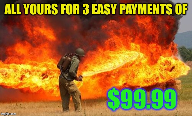 Nope flamethrower | ALL YOURS FOR 3 EASY PAYMENTS OF $99.99 | image tagged in nope flamethrower | made w/ Imgflip meme maker